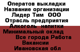 Оператов выкладки › Название организации ­ Лидер Тим, ООО › Отрасль предприятия ­ Алкоголь, напитки › Минимальный оклад ­ 31 000 - Все города Работа » Вакансии   . Ивановская обл.